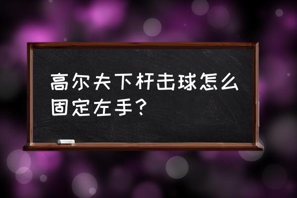 打高尔夫球正确站姿 高尔夫下杆击球怎么固定左手？