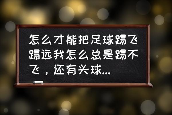 头球的技巧 怎么才能把足球踢飞踢远我怎么总是踢不飞，还有头球怎么顶，还有门将扑球技术怎么学，谢谢？