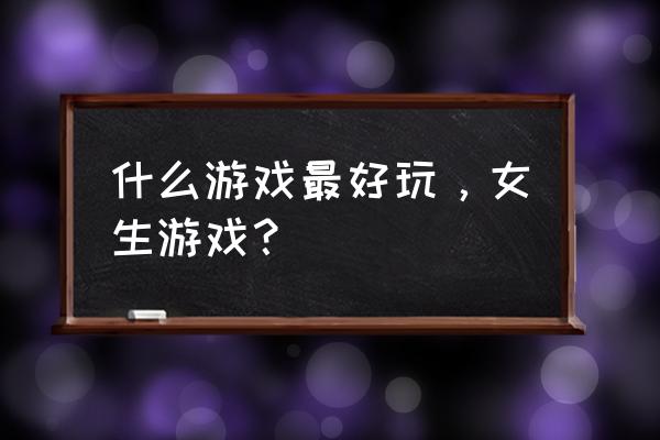 美少女养成无敌版小游戏 什么游戏最好玩，女生游戏？