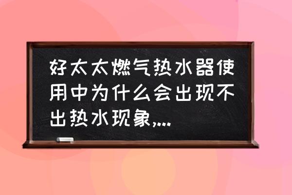 好太太热水器不加热是怎么回事 好太太燃气热水器使用中为什么会出现不出热水现象,怎么处理？