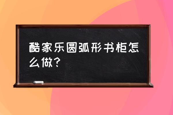 酷家乐橱柜定制怎么共用一块板 酷家乐圆弧形书柜怎么做？