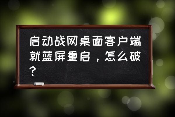 战网如何添加桌面上 启动战网桌面客户端就蓝屏重启，怎么破？