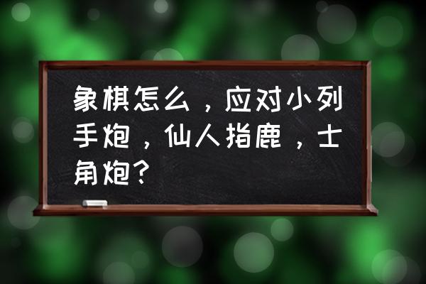 对付先手反宫马最有效的方法 象棋怎么，应对小列手炮，仙人指鹿，士角炮？