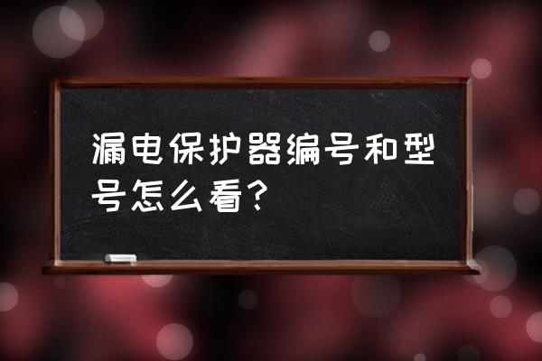 漏电保护器型号规格对照表 漏电保护器编号和型号怎么看？