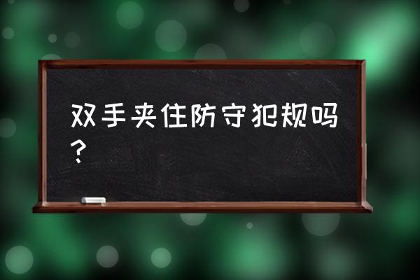 篮球进攻能一直用手抵住进攻者吗 双手夹住防守犯规吗？