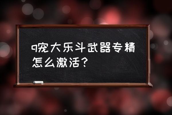 小q激活码领取 q宠大乐斗武器专精怎么激活？