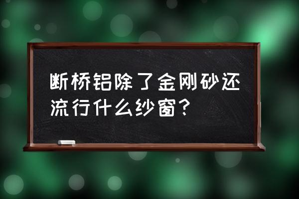 现在的纱窗什么样的最好 断桥铝除了金刚砂还流行什么纱窗？