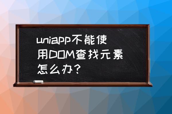 dom如何使用 uniapp不能使用DOM查找元素 怎么办？