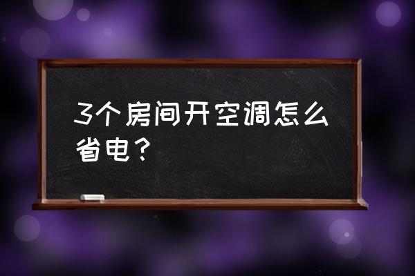 大型中央空调怎么开省电 3个房间开空调怎么省电？