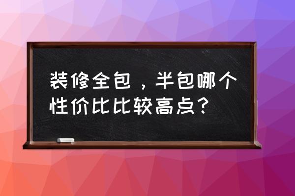 新房装修是全包好还是半包划算 装修全包，半包哪个性价比比较高点？