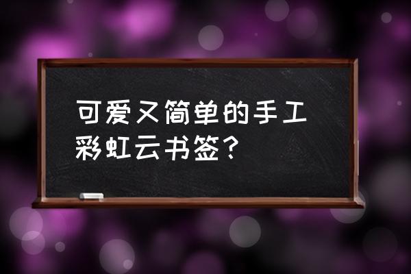 纸板画简单又好看 可爱又简单的手工 彩虹云书签？