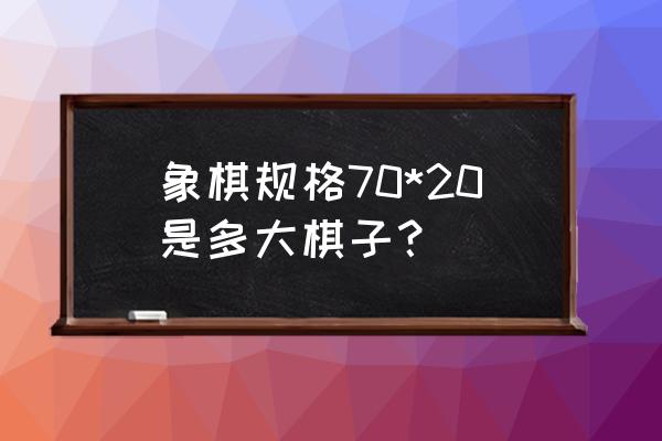 国际象棋棋盘标准尺寸 象棋规格70*20是多大棋子？