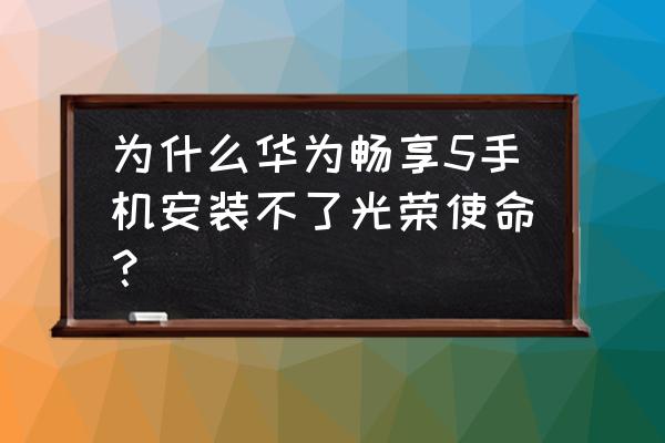 手游光荣使命官网 为什么华为畅享5手机安装不了光荣使命？