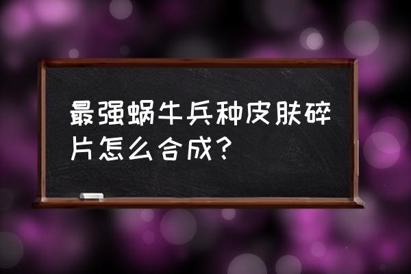 最强蜗牛装备升级材料详解 最强蜗牛兵种皮肤碎片怎么合成？