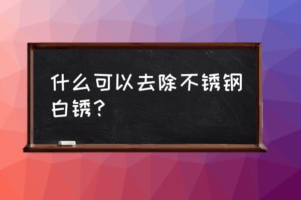 不锈钢现在有锈了怎么处理 什么可以去除不锈钢白锈？