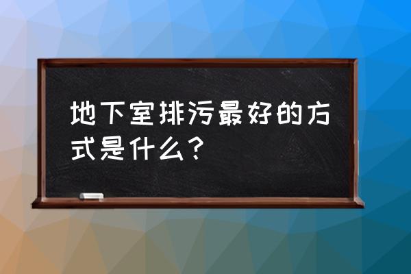 如何处理地下室不干净的东西 地下室排污最好的方式是什么？