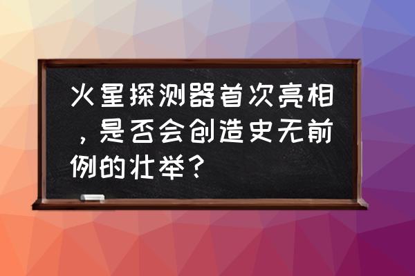 光荣使命地图怎么开启 火星探测器首次亮相，是否会创造史无前例的壮举？