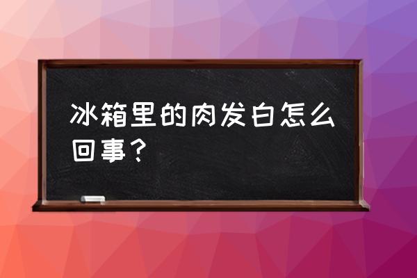 冰箱内壁发黄怎么变白 冰箱里的肉发白怎么回事？