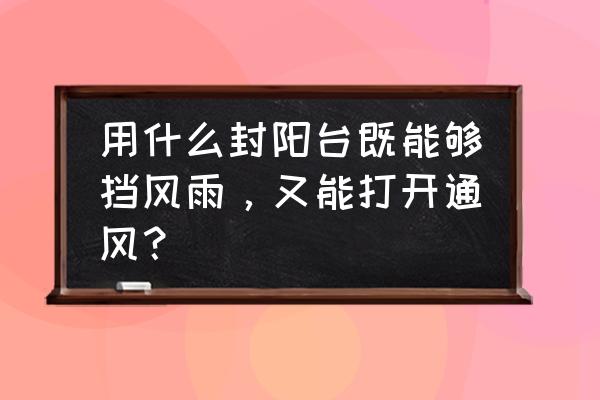 阳台怎么封才不会影响通风采光 用什么封阳台既能够挡风雨，又能打开通风？