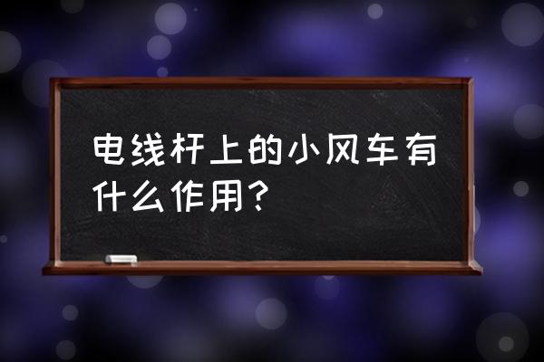 各种下降器的利弊 电线杆上的小风车有什么作用？