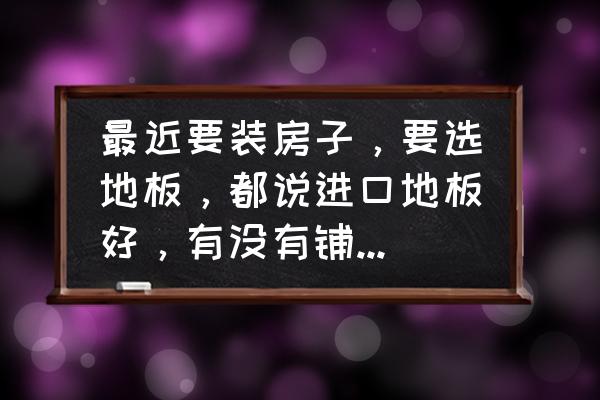 进口瓷砖哪个牌子的好 最近要装房子，要选地板，都说进口地板好，有没有铺过的，给推荐一下？