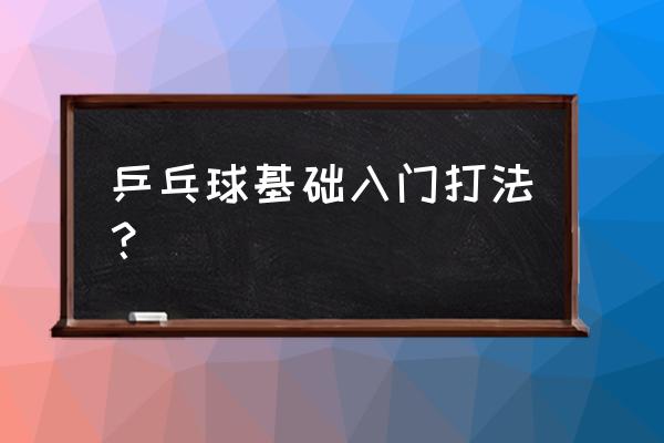 少儿乒乓球入门基本动作演示 乒乓球基础入门打法？