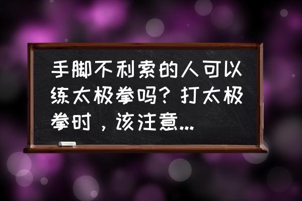 功夫太极怎么练 手脚不利索的人可以练太极拳吗？打太极拳时，该注意哪些要领？