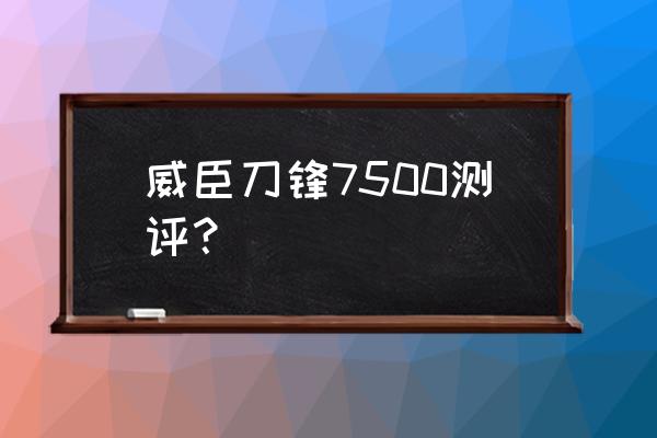 威臣刀锋7500值得入手吗 威臣刀锋7500测评？