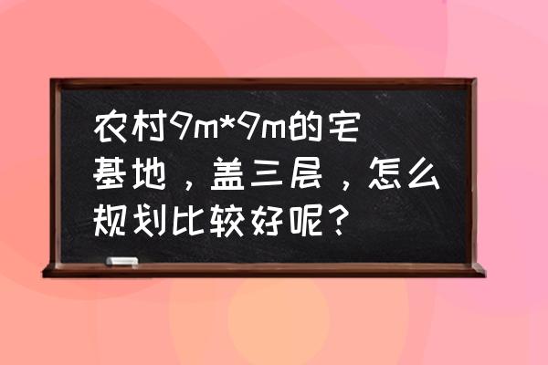 9平米一儿一女隔开卧室布置技巧 农村9m*9m的宅基地，盖三层，怎么规划比较好呢？