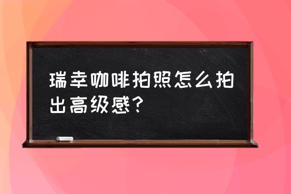 魔兽世界怀旧服镜头距离怎么拉大 瑞幸咖啡拍照怎么拍出高级感？