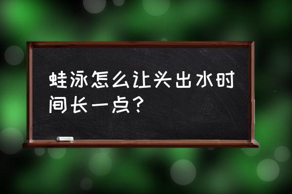 初学者蛙泳怎么可以泳久一点 蛙泳怎么让头出水时间长一点？