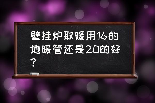 采暖用什么管材最好 壁挂炉取暖用16的地暖管还是20的好？