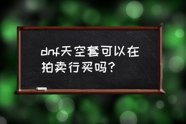 地下城与勇士自动拍卖行 dnf天空套可以在拍卖行买吗？