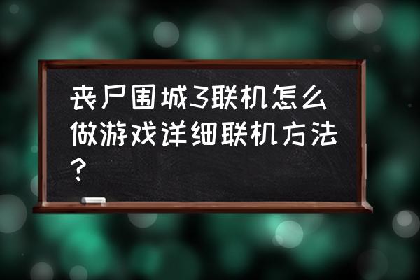 丧尸围城3玩到哪里才能联机 丧尸围城3联机怎么做游戏详细联机方法？