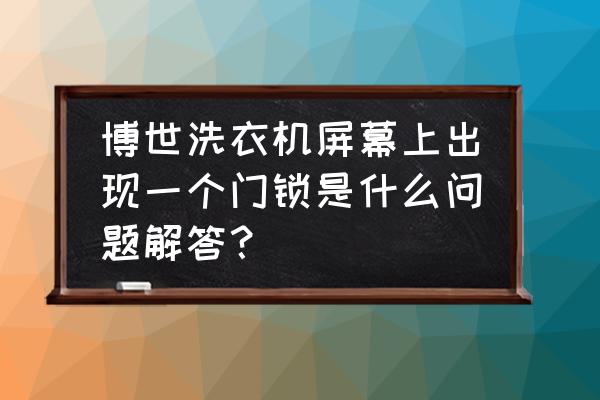 博世滚筒洗衣机图标对照表 博世洗衣机屏幕上出现一个门锁是什么问题解答？