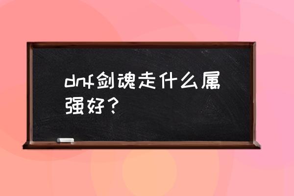 剑魂武器宝珠选择属强还是攻击 dnf剑魂走什么属强好？