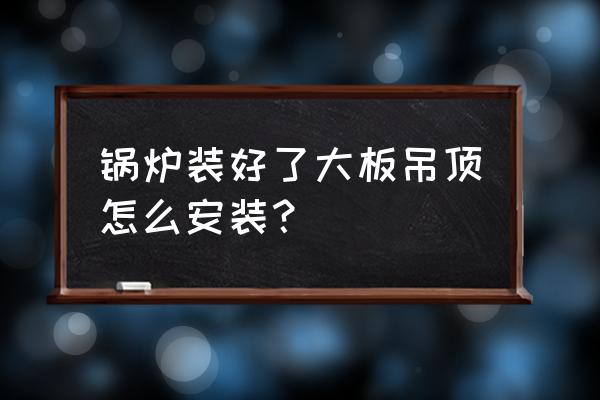 大型锅炉设备安装须知 锅炉装好了大板吊顶怎么安装？