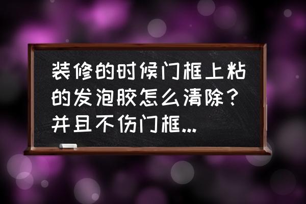 木制家具粘上泡沫胶如何清除 装修的时候门框上粘的发泡胶怎么清除？并且不伤门框的漆面？