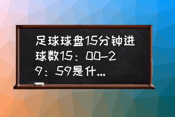 猜进球数最稳定的方法 足球球盘15分钟进球数15：00-29：59是什么意思？