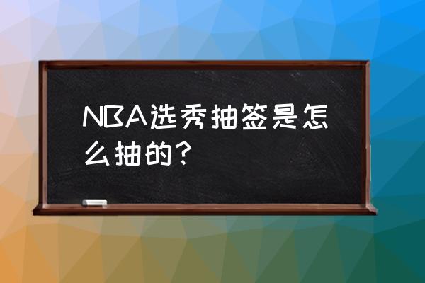 NBA选秀抽签 完整 NBA选秀抽签是怎么抽的？