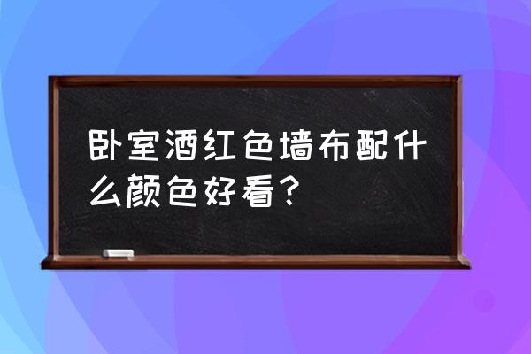 卧室用哪种墙纸好 卧室酒红色墙布配什么颜色好看？