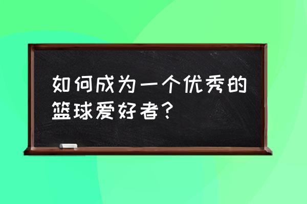 如何才算篮球爱好者 如何成为一个优秀的篮球爱好者？