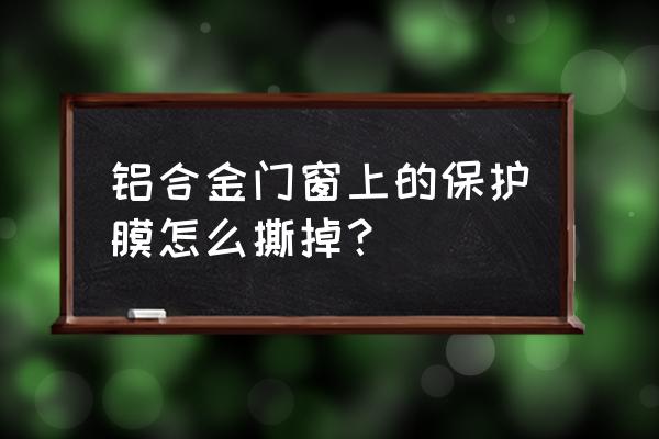 铝合金门窗塑料薄膜怎样快速去除 铝合金门窗上的保护膜怎么撕掉？