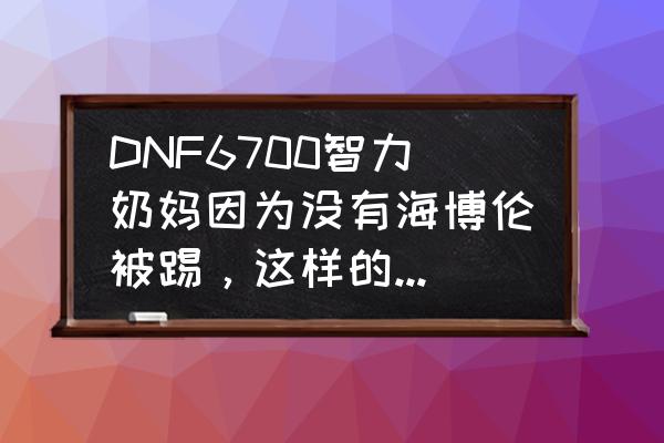 奶妈海伯伦值得升级吗 DNF6700智力奶妈因为没有海博伦被踢，这样的奶妈还需要海博伦吗？