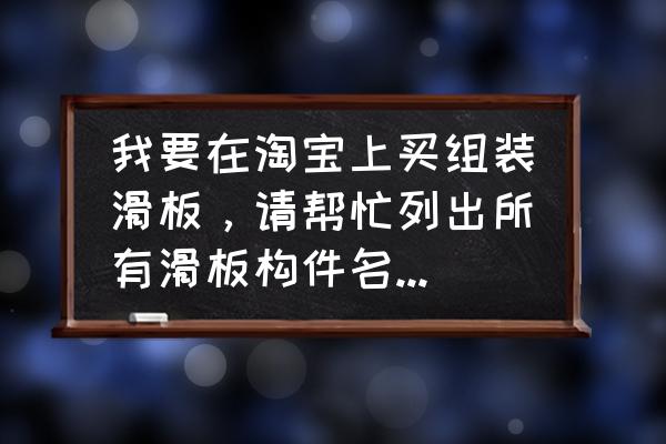 新手组装滑板 我要在淘宝上买组装滑板，请帮忙列出所有滑板构件名称，最好再给我推荐个质量好的滑板店？