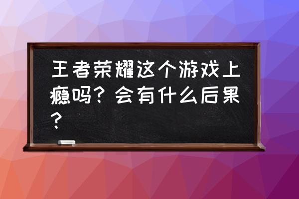 王者荣耀打多了脾气暴躁 王者荣耀这个游戏上瘾吗？会有什么后果？