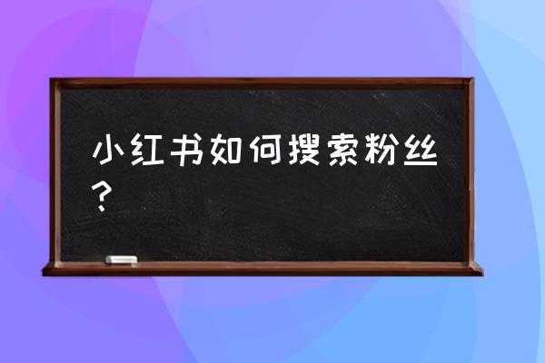 小红书粉丝数量怎么来的 小红书如何搜索粉丝？