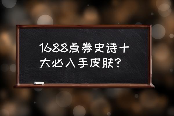 王者荣耀限时点券换哪个皮肤最好 1688点券史诗十大必入手皮肤？