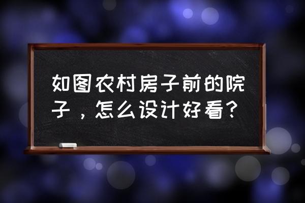 最简单的农家小院设计 如图农村房子前的院子，怎么设计好看？