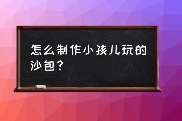 做自制沙包教程 怎么制作小孩儿玩的沙包？